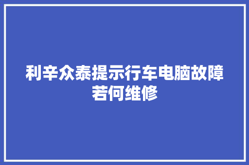 利辛众泰提示行车电脑故障若何维修