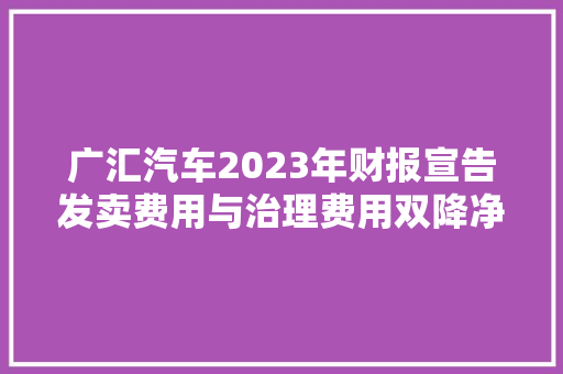 广汇汽车2023年财报宣告发卖费用与治理费用双降净利润扭亏为盈