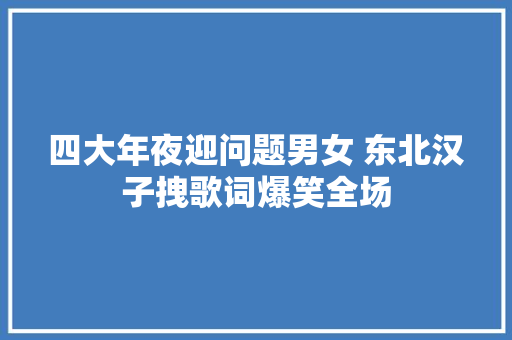 四大年夜迎问题男女 东北汉子拽歌词爆笑全场