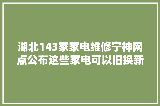 湖北143家家电维修宁神网点公布这些家电可以旧换新