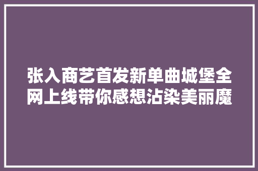 张入商艺首发新单曲城堡全网上线带你感想沾染美丽魔法世界