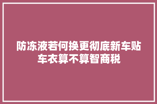 防冻液若何换更彻底新车贴车衣算不算智商税