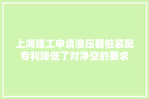 上海建工申请液压截桩装配专利降低了对净空的要求