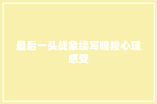 最后一头战象续写嘎羧心理感受
