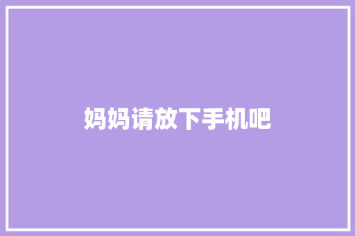 妈妈请放下手机吧