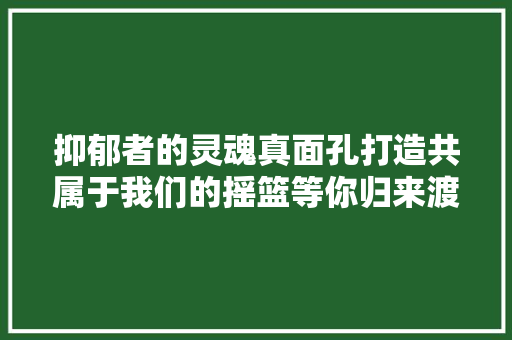抑郁者的灵魂真面孔打造共属于我们的摇篮等你归来渡你回家