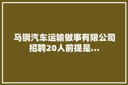 马钢汽车运输做事有限公司招聘20人前提是…