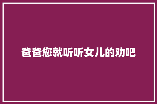爸爸您就听听女儿的劝吧