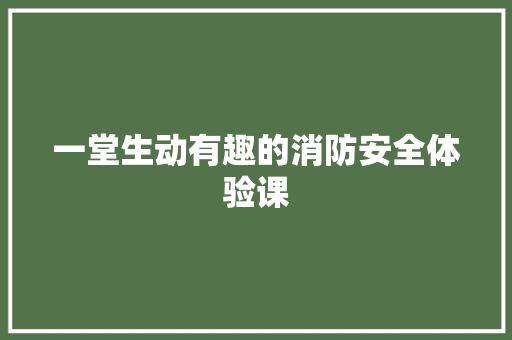 一堂生动有趣的消防安全体验课