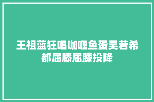 王祖蓝狂唱咖喱鱼蛋吴若希都屈膝屈膝投降 休闲娱乐