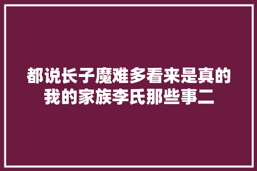 都说长子魔难多看来是真的我的家族李氏那些事二