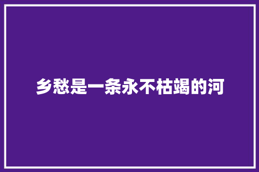 乡愁是一条永不枯竭的河