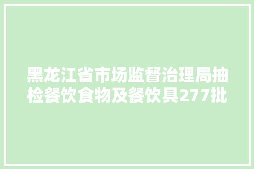 黑龙江省市场监督治理局抽检餐饮食物及餐饮具277批次 269批次合格