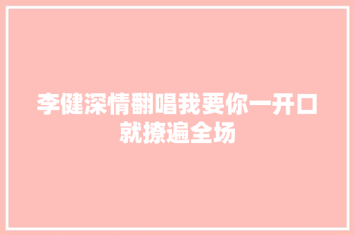 李健深情翻唱我要你一开口就撩遍全场