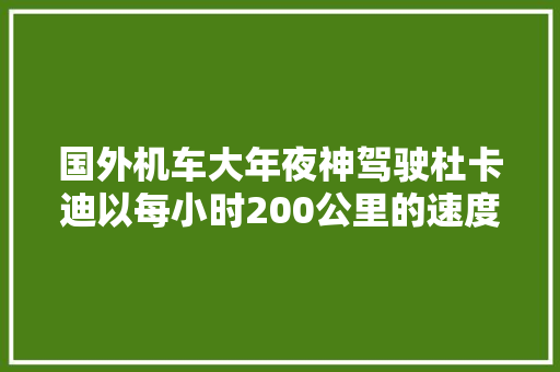 国外机车大年夜神驾驶杜卡迪以每小时200公里的速度跋扈狂压弯