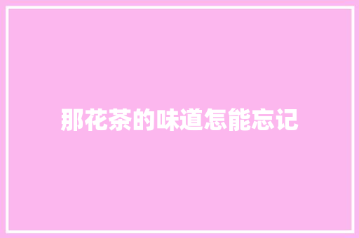 那花茶的味道怎能忘记