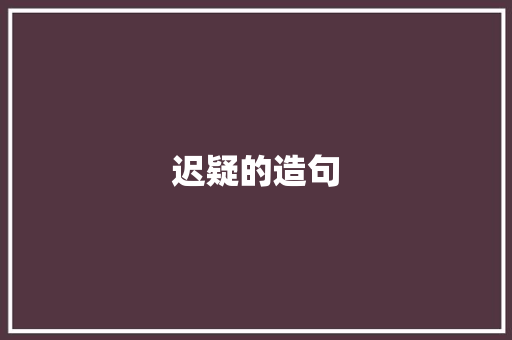 迟疑的造句 知识百科
