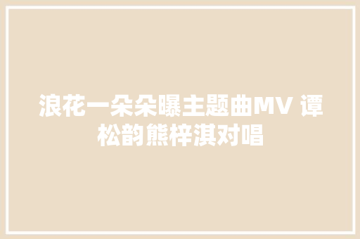 浪花一朵朵曝主题曲MV 谭松韵熊梓淇对唱