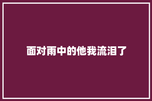 面对雨中的他我流泪了