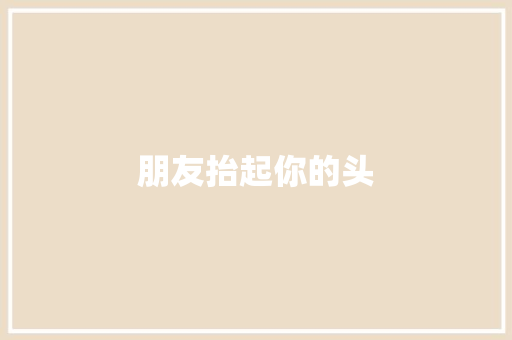 朋友抬起你的头