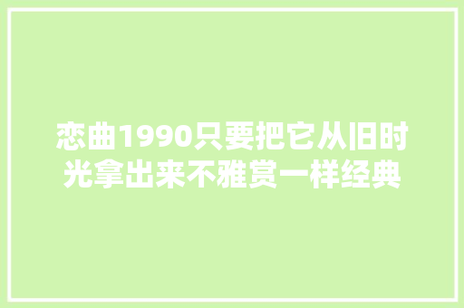 恋曲1990只要把它从旧时光拿出来不雅赏一样经典