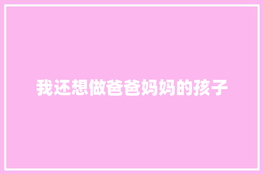 我还想做爸爸妈妈的孩子