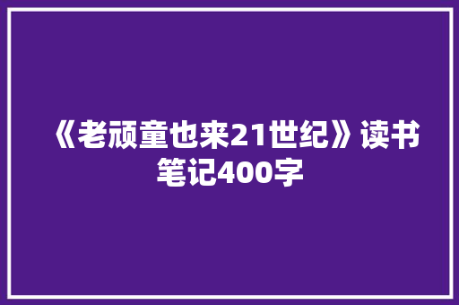 《老顽童也来21世纪》读书笔记400字