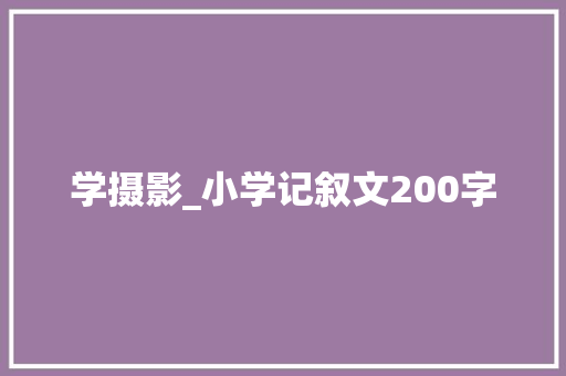 学摄影_小学记叙文200字