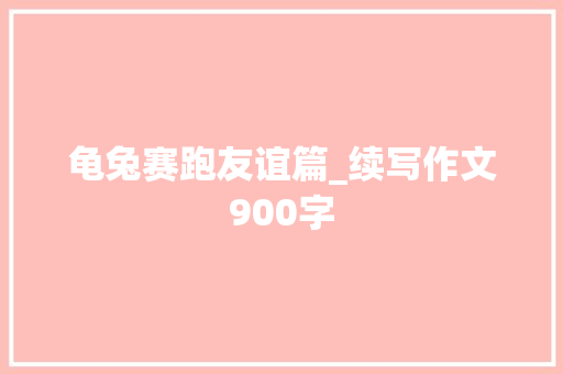 龟兔赛跑友谊篇_续写作文900字