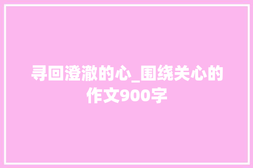 寻回澄澈的心_围绕关心的作文900字 知识百科