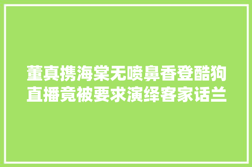 董真携海棠无喷鼻香登酷狗直播竟被要求演绎客家话兰陵王妃