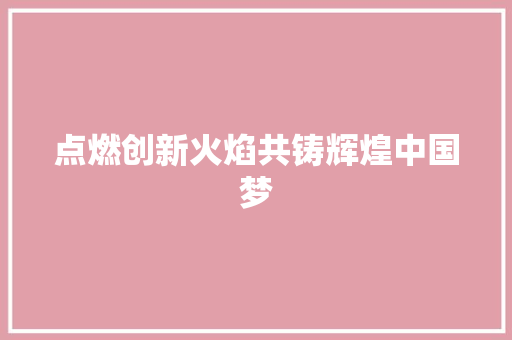 点燃创新火焰共铸辉煌中国梦