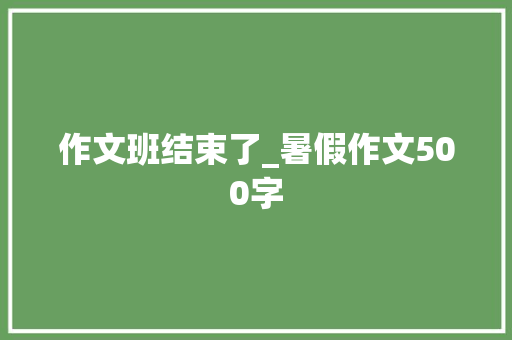 作文班结束了_暑假作文500字