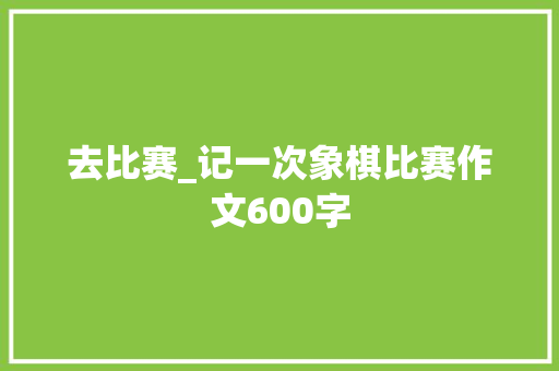 去比赛_记一次象棋比赛作文600字