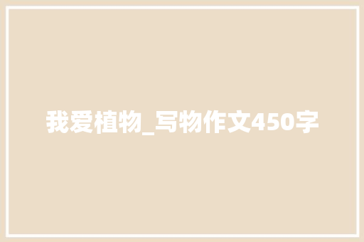 我爱植物_写物作文450字 知识百科