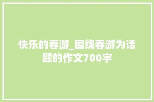 快乐的春游_围绕春游为话题的作文700字