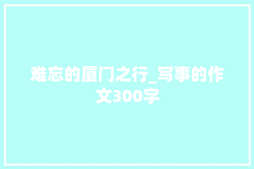 难忘的厦门之行_写事的作文300字