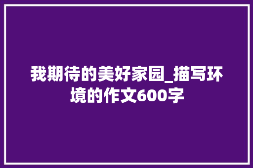 我期待的美好家园_描写环境的作文600字 知识百科