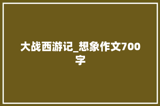 大战西游记_想象作文700字 知识百科