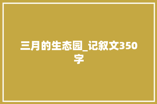 三月的生态园_记叙文350字 知识百科