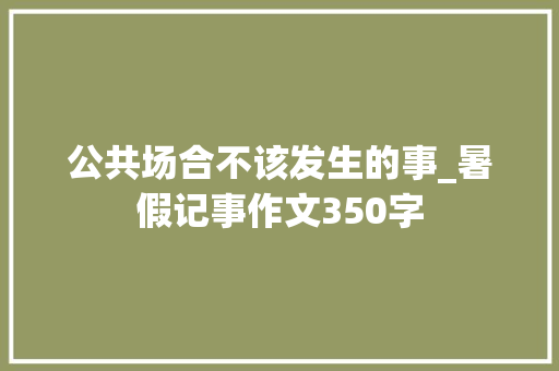 公共场合不该发生的事_暑假记事作文350字