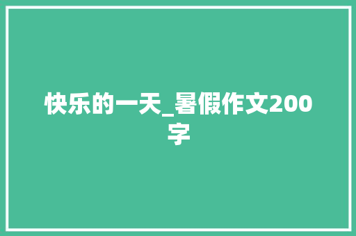 快乐的一天_暑假作文200字 知识百科