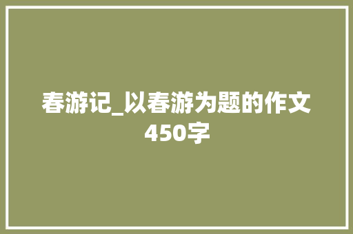 春游记_以春游为题的作文450字