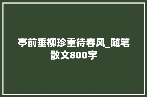 亭前垂柳珍重待春风_随笔散文800字 知识百科