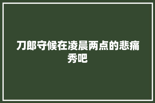 刀郎守候在凌晨两点的悲痛秀吧 休闲娱乐