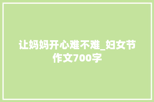 让妈妈开心难不难_妇女节作文700字