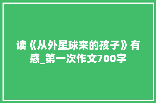 读《从外星球来的孩子》有感_第一次作文700字