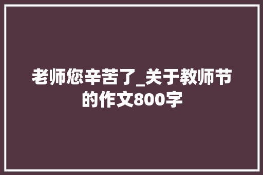 老师您辛苦了_关于教师节的作文800字