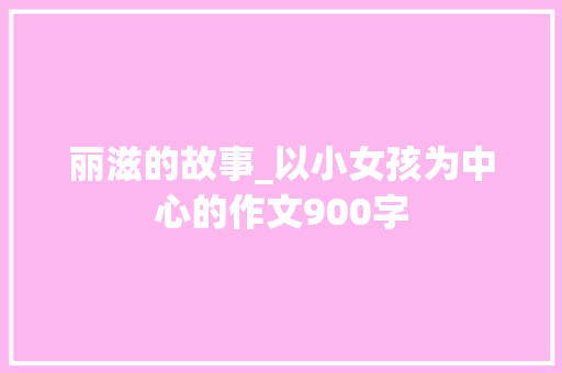 丽滋的故事_以小女孩为中心的作文900字