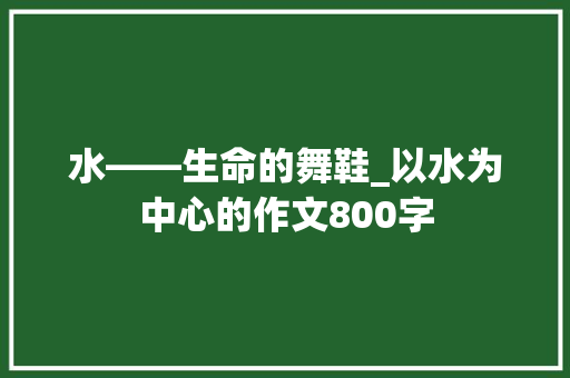 水――生命的舞鞋_以水为中心的作文800字